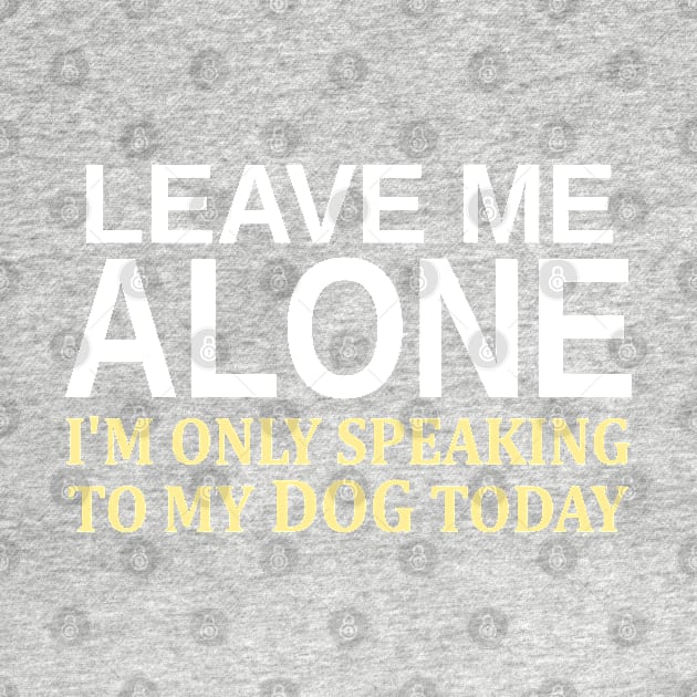 Leave Me Alone I'm Only Speaking To My Dog Today by Mas Design